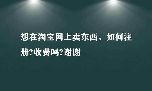 想在淘宝网上卖东西，如何注册?收费吗?谢谢
