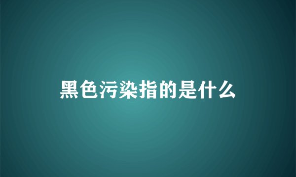 黑色污染指的是什么