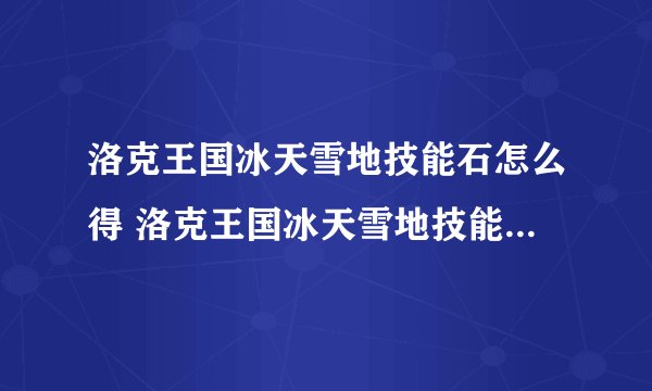洛克王国冰天雪地技能石怎么得 洛克王国冰天雪地技能书怎么弄