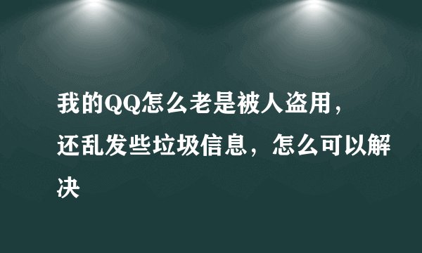 我的QQ怎么老是被人盗用，还乱发些垃圾信息，怎么可以解决