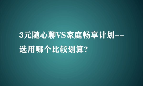 3元随心聊VS家庭畅享计划--选用哪个比较划算?