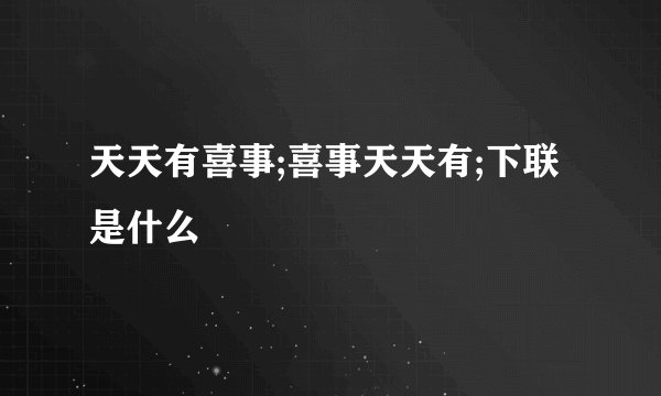 天天有喜事;喜事天天有;下联是什么