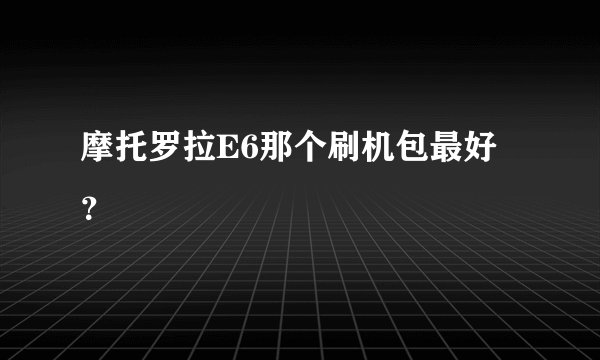 摩托罗拉E6那个刷机包最好?