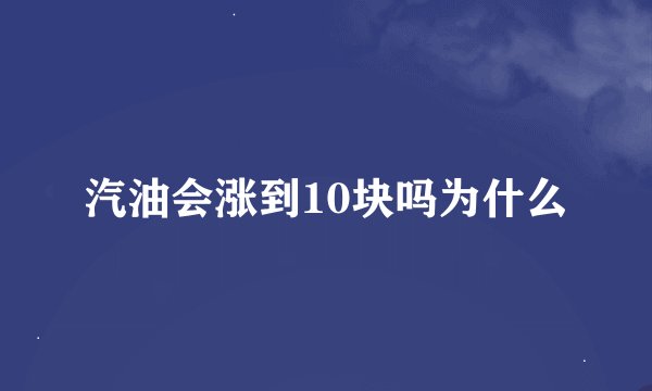 汽油会涨到10块吗为什么