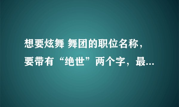 想要炫舞 舞团的职位名称，要带有“绝世”两个字，最好还有情侣的。谢谢！急！！