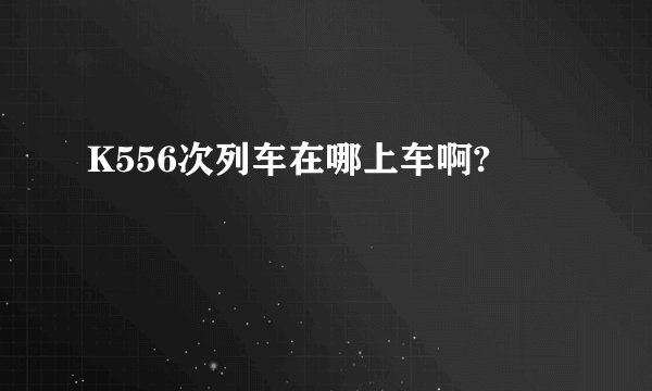 K556次列车在哪上车啊?