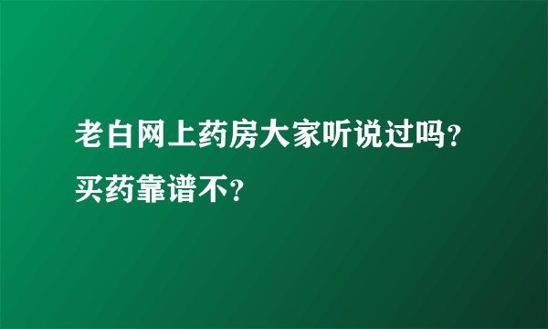 老白网上药房大家听说过吗？买药靠谱不？