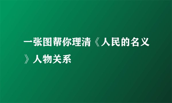 一张图帮你理清《人民的名义》人物关系
