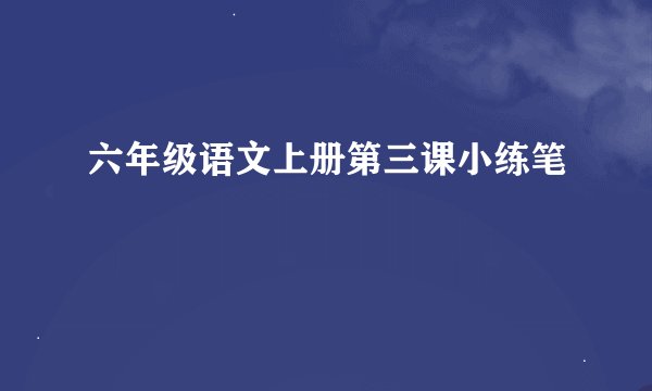 六年级语文上册第三课小练笔