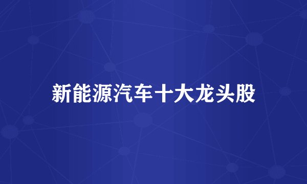 新能源汽车十大龙头股