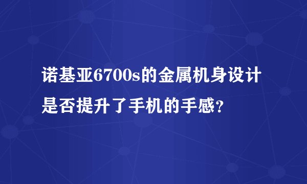 诺基亚6700s的金属机身设计是否提升了手机的手感？
