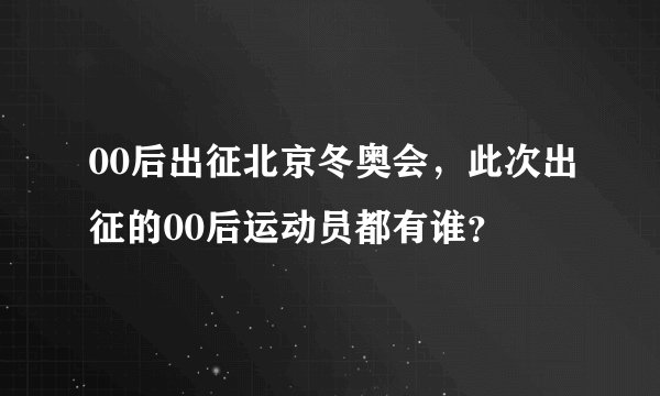 00后出征北京冬奥会，此次出征的00后运动员都有谁？