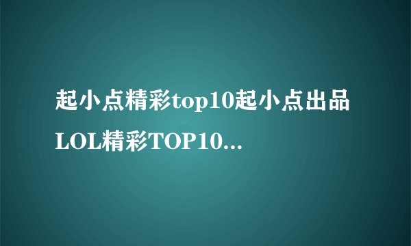 起小点精彩top10起小点出品LOL精彩TOP10VOL15顶级韩服镜头精选里面3分28后面