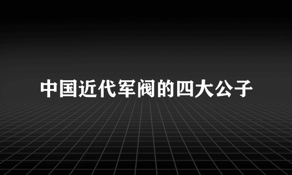 中国近代军阀的四大公子