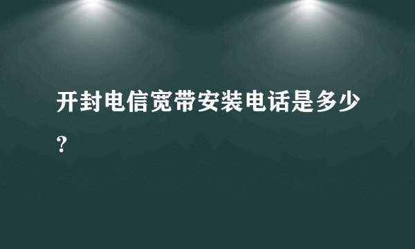 开封电信宽带安装电话是多少？