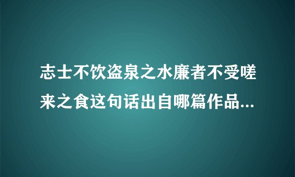 志士不饮盗泉之水廉者不受嗟来之食这句话出自哪篇作品 该句原文是什么