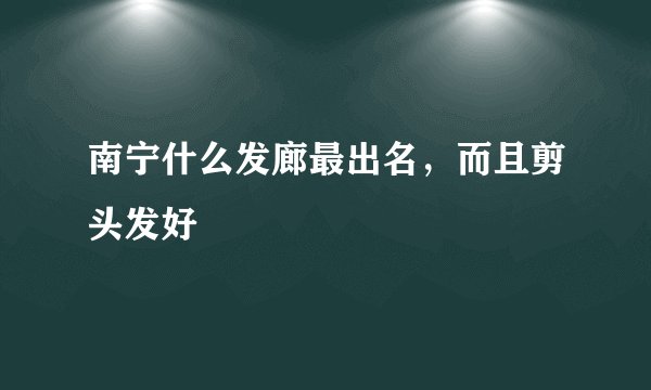 南宁什么发廊最出名，而且剪头发好