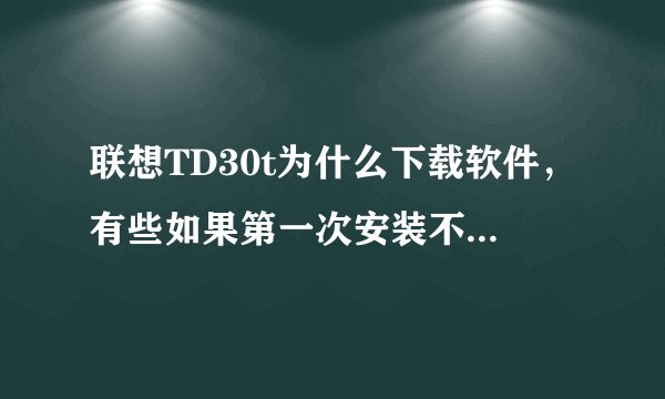 联想TD30t为什么下载软件，有些如果第一次安装不了或者删了，再下再安装就是安装错误。怎么办？