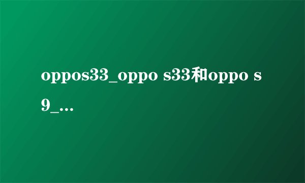 oppos33_oppo s33和oppo s9_oppo mp4 s33