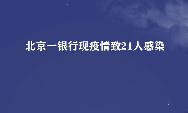 北京一银行现疫情致21人感染