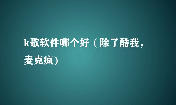 k歌软件哪个好（除了酷我，麦克疯)