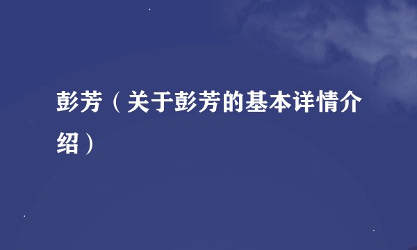 彭芳（关于彭芳的基本详情介绍）