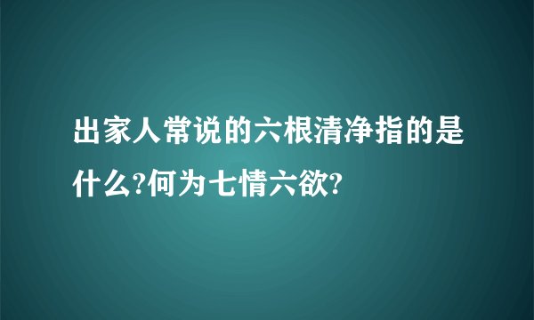 出家人常说的六根清净指的是什么?何为七情六欲?