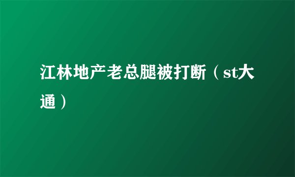 江林地产老总腿被打断（st大通）