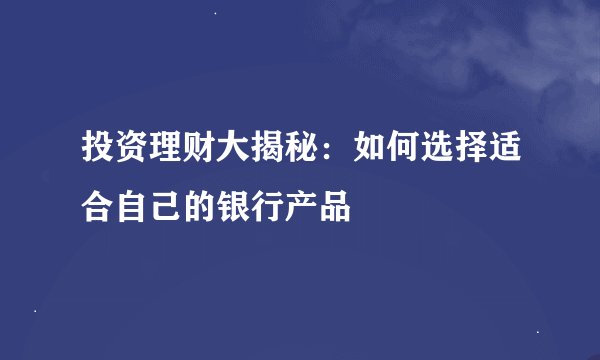 投资理财大揭秘：如何选择适合自己的银行产品