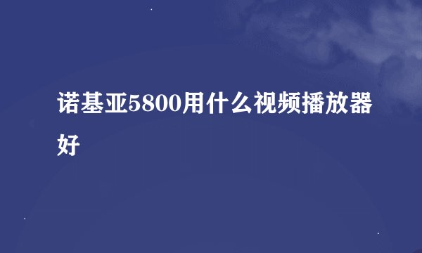 诺基亚5800用什么视频播放器好