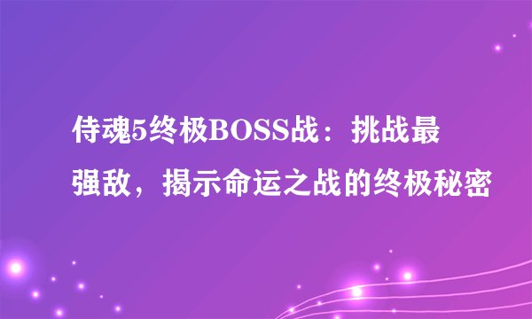 侍魂5终极BOSS战：挑战最强敌，揭示命运之战的终极秘密