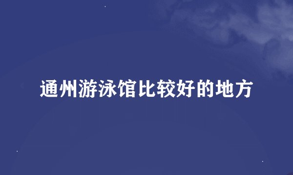 通州游泳馆比较好的地方