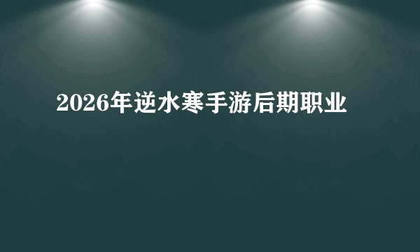 2026年逆水寒手游后期职业