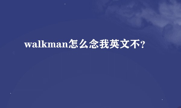 walkman怎么念我英文不？