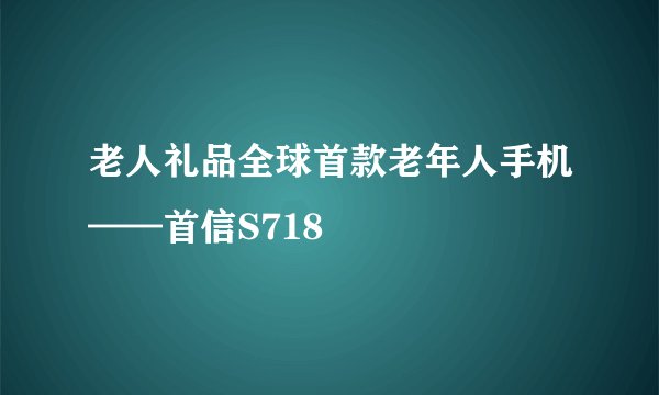 老人礼品全球首款老年人手机——首信S718