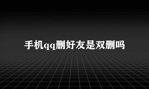手机qq删好友是双删吗
