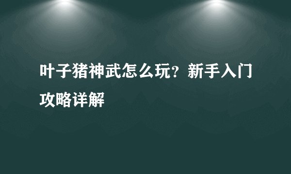 叶子猪神武怎么玩？新手入门攻略详解