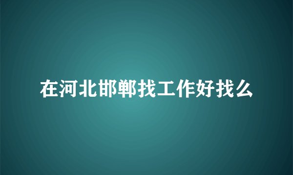 在河北邯郸找工作好找么