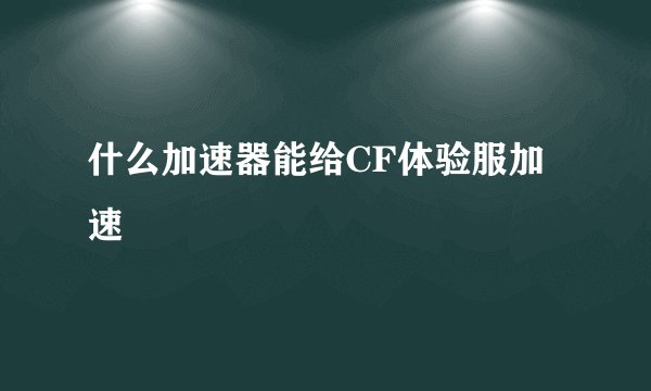 什么加速器能给CF体验服加速