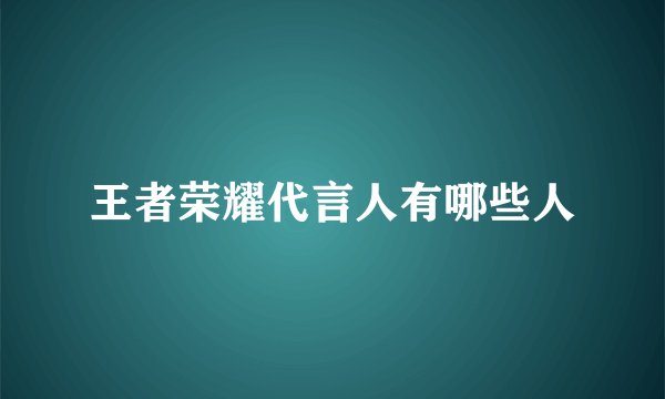 王者荣耀代言人有哪些人