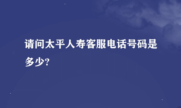 请问太平人寿客服电话号码是多少?