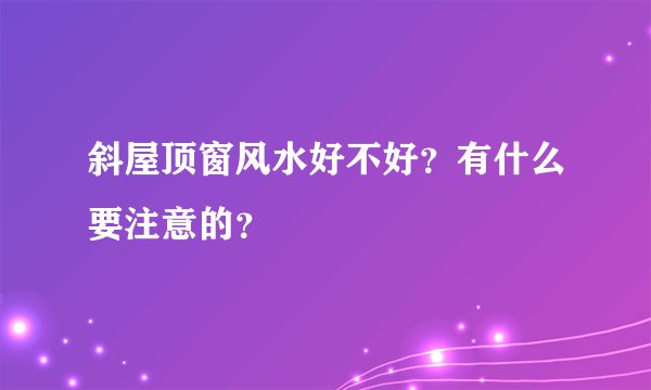 斜屋顶窗风水好不好？有什么要注意的？