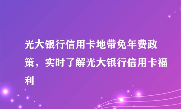 光大银行信用卡地带免年费政策，实时了解光大银行信用卡福利
