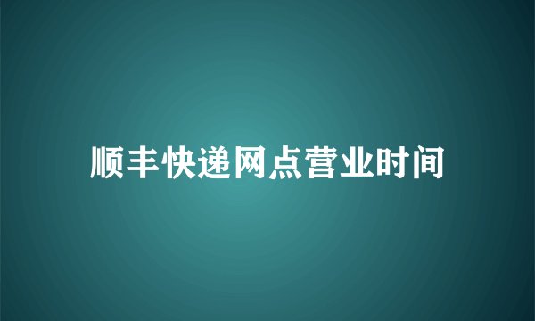顺丰快递网点营业时间