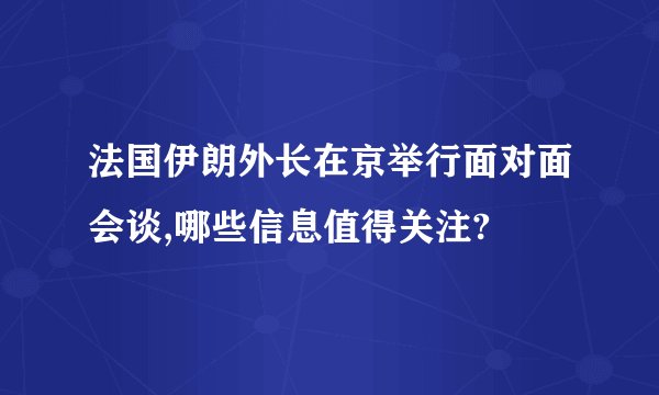 法国伊朗外长在京举行面对面会谈,哪些信息值得关注?