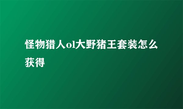怪物猎人ol大野猪王套装怎么获得