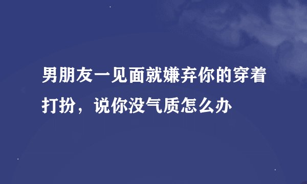 男朋友一见面就嫌弃你的穿着打扮，说你没气质怎么办