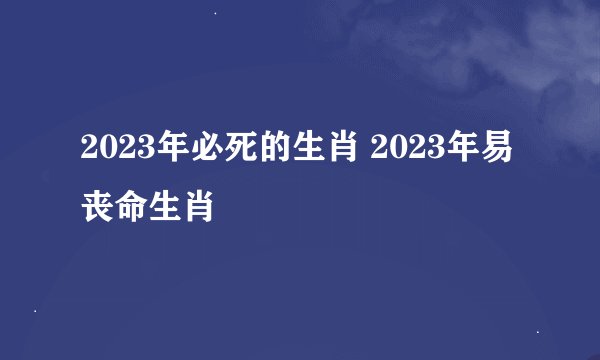 2023年必死的生肖 2023年易丧命生肖