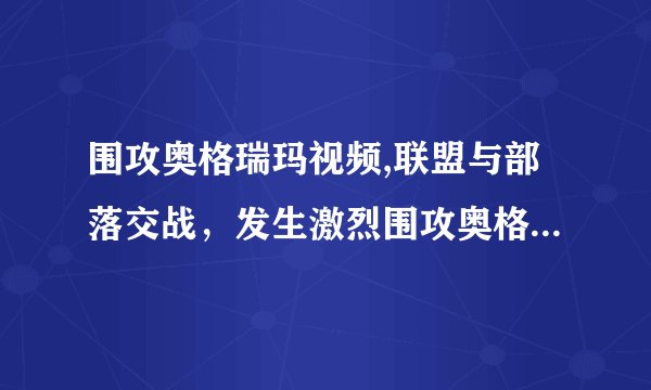 围攻奥格瑞玛视频,联盟与部落交战，发生激烈围攻奥格瑞玛的场面！