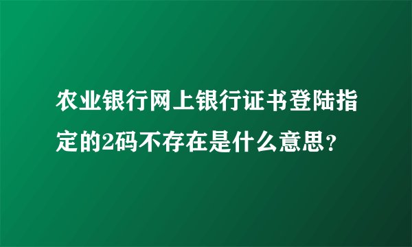 农业银行网上银行证书登陆指定的2码不存在是什么意思？